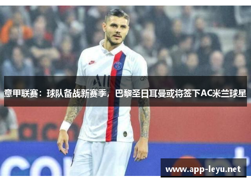 意甲联赛：球队备战新赛季，巴黎圣日耳曼或将签下AC米兰球星